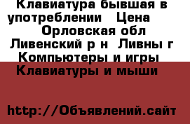 Клавиатура бывшая в употреблении › Цена ­ 500 - Орловская обл., Ливенский р-н, Ливны г. Компьютеры и игры » Клавиатуры и мыши   